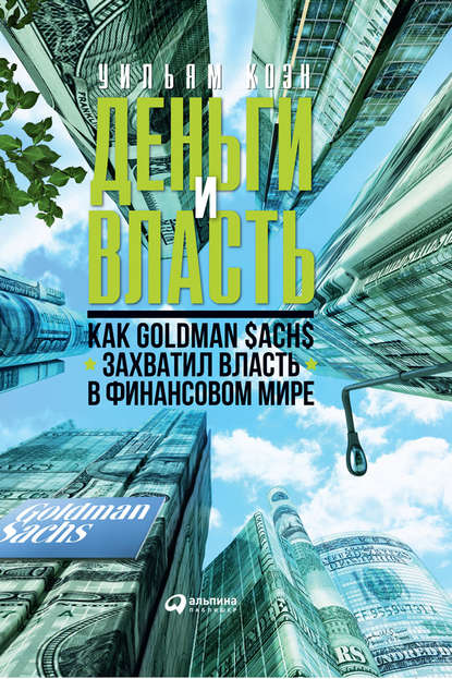 Деньги и власть. Как Goldman Sachs захватил власть в финансовом мире - Уильям Коэн