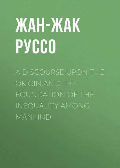 A Discourse Upon the Origin and the Foundation of the Inequality Among Mankind - Жан-Жак Руссо