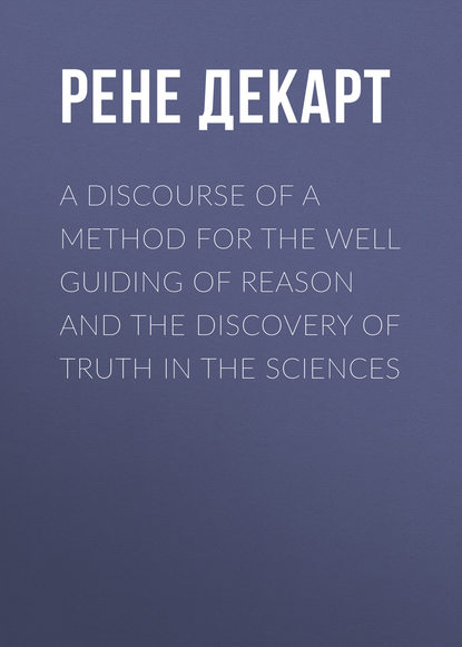 A Discourse of a Method for the Well Guiding of Reason and the Discovery of Truth in the Sciences - Рене Декарт