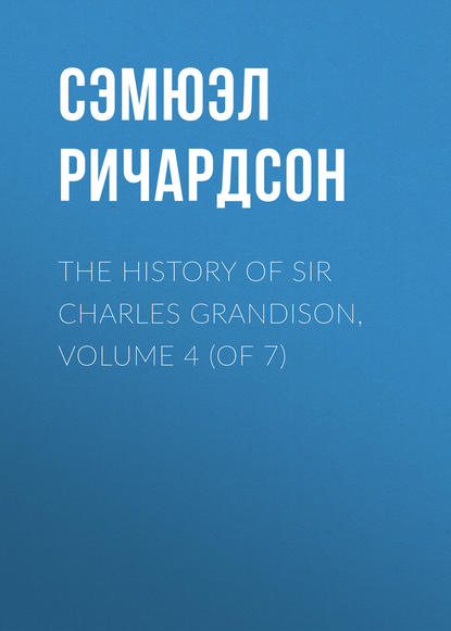 The History of Sir Charles Grandison, Volume 4 (of 7) - Сэмюэл Ричардсон