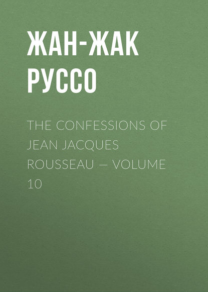 The Confessions of Jean Jacques Rousseau — Volume 10 - Жан-Жак Руссо