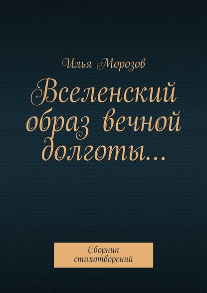 Вселенский образ вечной долготы… Сборник стихотворений - Илья Морозов