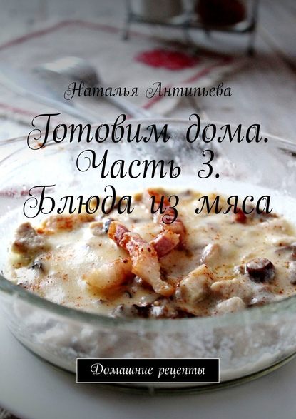 Готовим дома. Часть 3. Блюда из мяса. Домашние рецепты — Наталья Антипьева