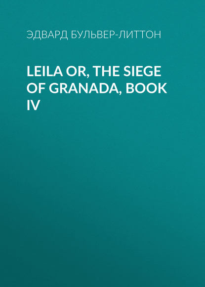 Leila or, the Siege of Granada, Book IV - Эдвард Бульвер-Литтон