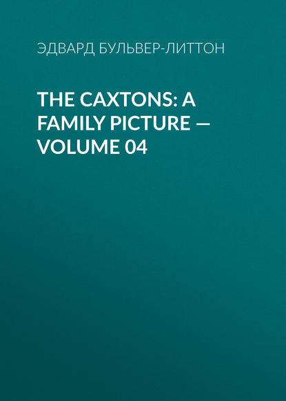 The Caxtons: A Family Picture — Volume 04 - Эдвард Бульвер-Литтон