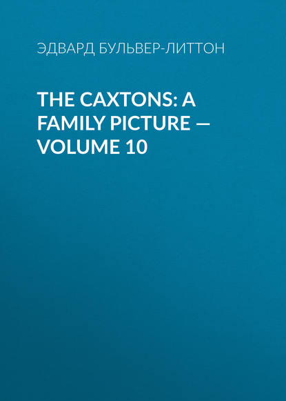 The Caxtons: A Family Picture — Volume 10 - Эдвард Бульвер-Литтон