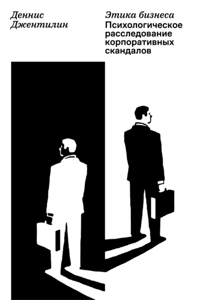 Этика бизнеса. Психологическое расследование корпоративных скандалов - Деннис Джентилин