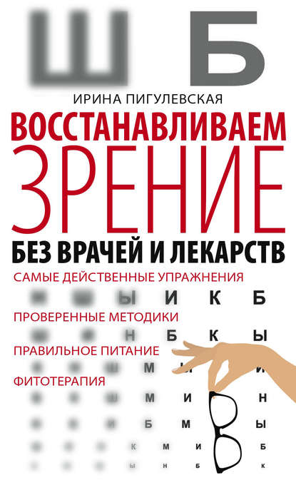 Восстанавливаем зрение без врачей и лекарств. Самые действенные упражнения, проверенные методики, правильное питание, фитотерапия — И. С. Пигулевская