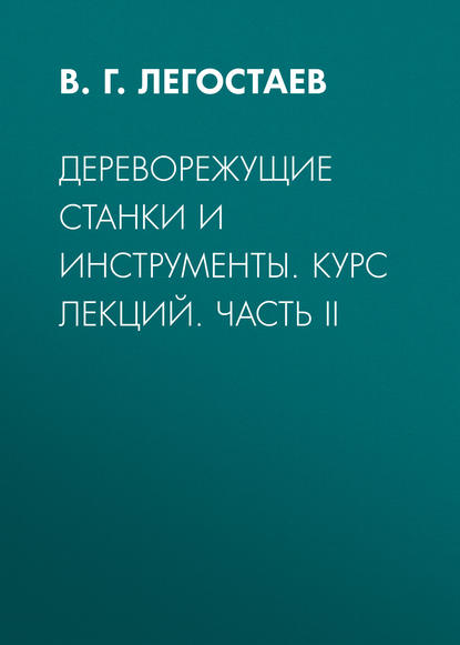 Дереворежущие станки и инструменты. Курс лекций. Часть II - В. Г. Легостаев