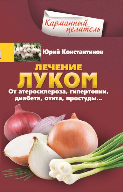 Лечение луком. От атеросклероза, гипертонии, диабета, отита, простуды… - Юрий Константинов