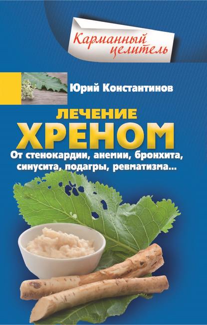 Лечение хреном. От стенокардии, анемии, бронхита, синусита, подагры, ревматизма… - Юрий Константинов