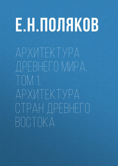 Архитектура Древнего мира. Том 1. Архитектура стран Древнего Востока — Е. Н. Поляков