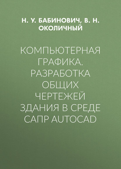 Компьютерная графика. Разработка общих чертежей здания в среде САПР AutoCAD - В. Н. Околичный