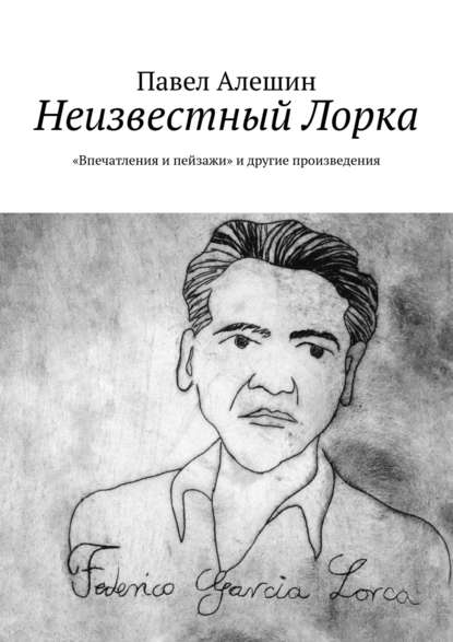 Неизвестный Лорка. «Впечатления и пейзажи» и другие произведения - Павел Алешин