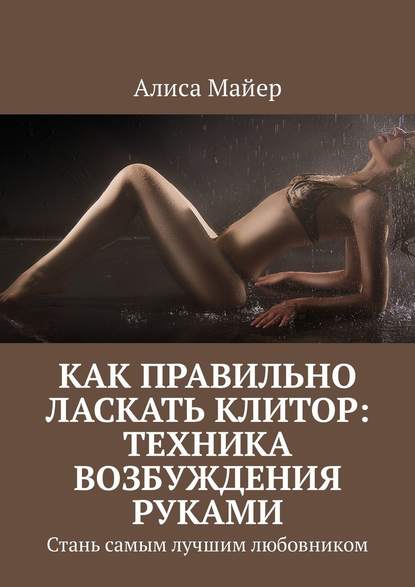 Как правильно ласкать клитор: техника возбуждения руками. Стань самым лучшим любовником - Алиса Майер