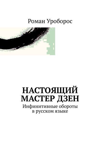 Настоящий Мастер Дзен. Инфинитивные обороты в русском языке - Роман Уроборос