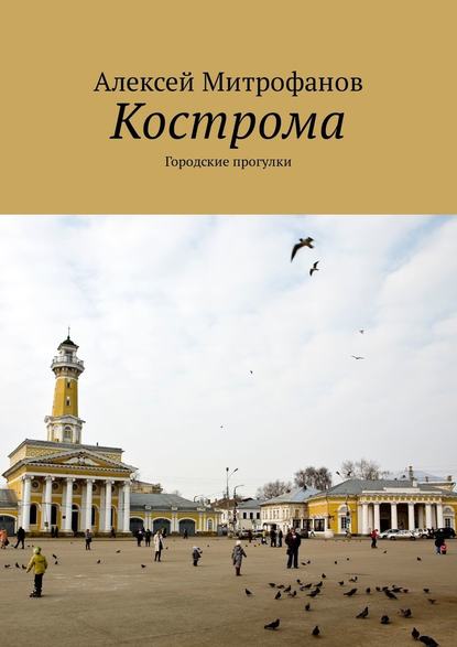 Кострома. Городские прогулки - Алексей Митрофанов