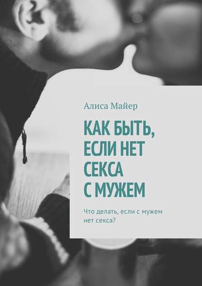 Как быть, если нет секса с мужем. Что делать, если с мужем нет секса? - Алиса Майер