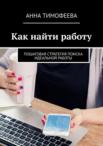 Как найти работу. Пошаговая стратегия поиска идеальной работы — Анна Тимофеева