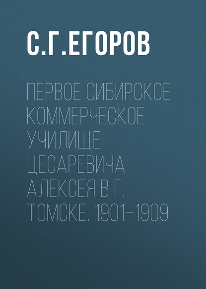 Первое Сибирское коммерческое училище цесаревича Алексея в г. Томске. 1901–1909 - С. Г. Егоров