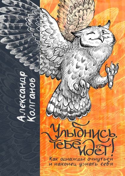 Улыбнись, тебе идёт! Как однажды очнуться и, наконец, узнать себя — Александр Владимирович Колганов