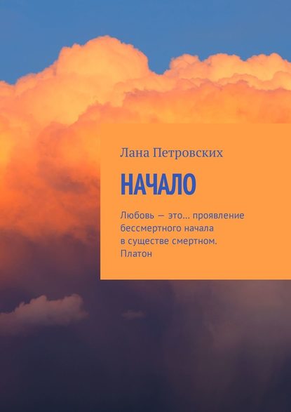 Начало. Любовь – это… проявление бессмертного начала в существе смертном. Платон - Лана Петровских