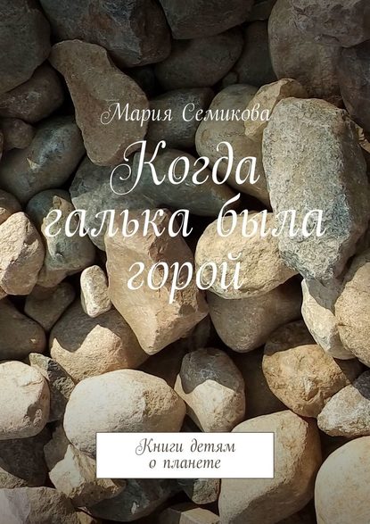 Когда галька была горой. Книги детям о планете — Мария Семикова