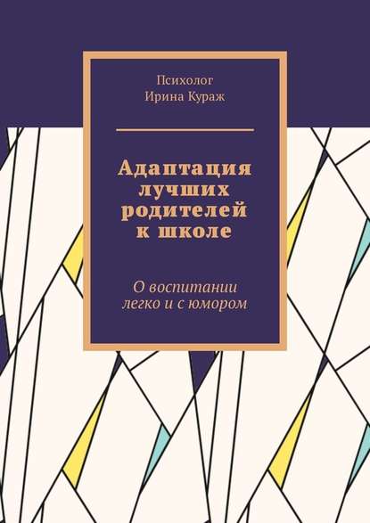 Адаптация лучших родителей к школе. О воспитании легко и с юмором - Ирина Кураж