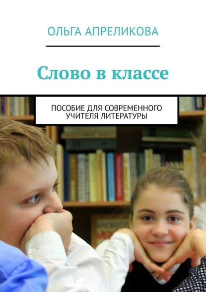 Слово в классе. Пособие для современного учителя литературы - Ольга Апреликова