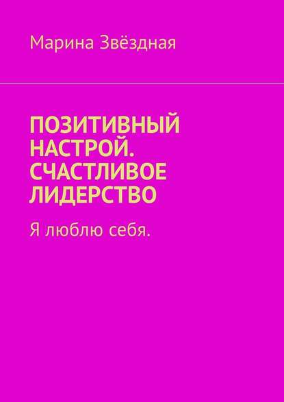 Позитивный настрой. Счастливое лидерство. Я люблю себя - Марина Звёздная