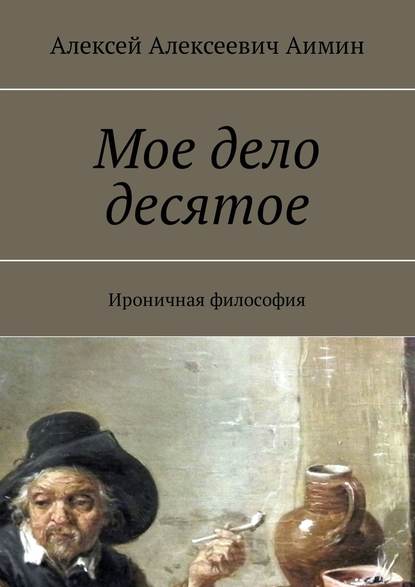 Мое дело десятое. Ироничная философия - Алексей Аимин