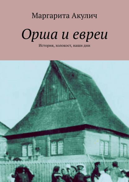 Орша и евреи. История, холокост, наши дни - Маргарита Акулич