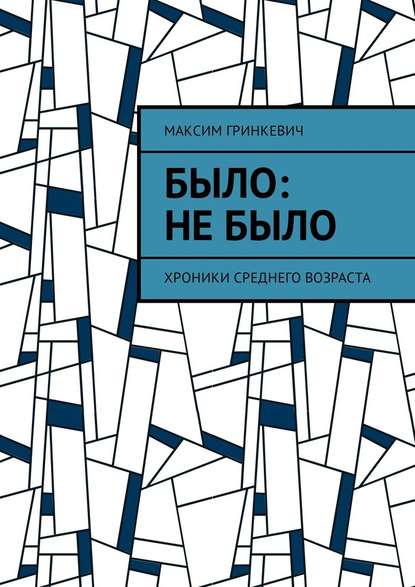 Было: Не было. Хроники среднего возраста - Максим Александрович Гринкевич