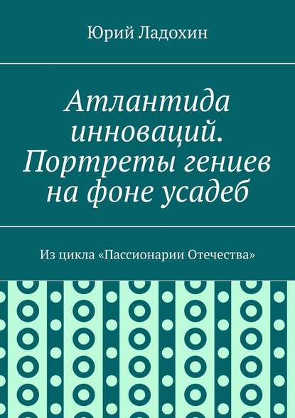 Атлантида инноваций. Портреты гениев на фоне усадеб. Из цикла «Пассионарии Отечества» - Юрий Ладохин