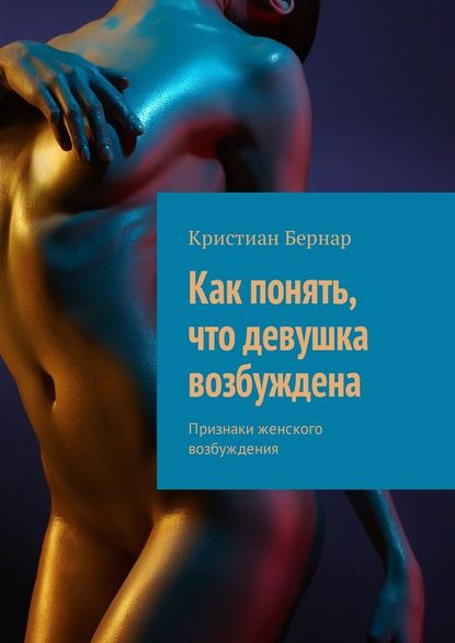 Как понять, что девушка возбуждена. Признаки женского возбуждения - Кристиан Бернар