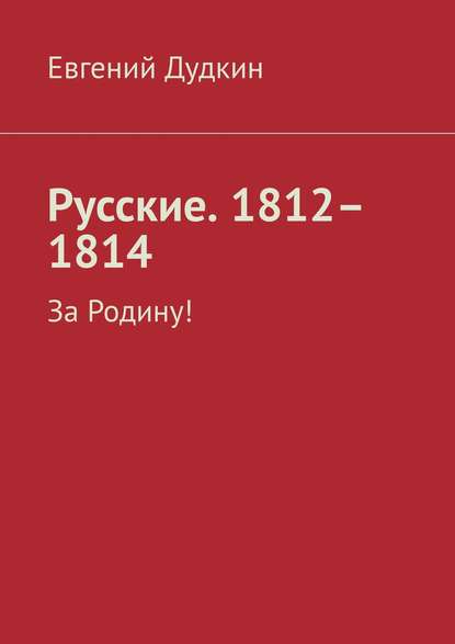 Русские. 1812–1814. За Родину! - Евгений Дудкин