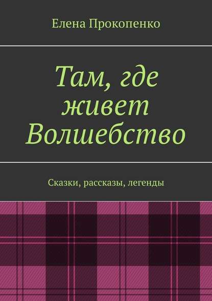 Там, где живет Волшебство. Сказки, рассказы, легенды - Елена Прокопенко