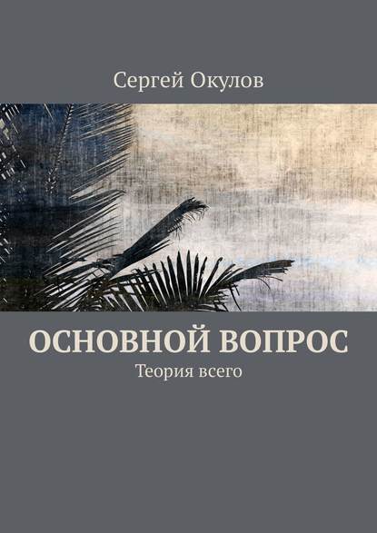 Основной вопрос. Теория всего - Сергей Окулов