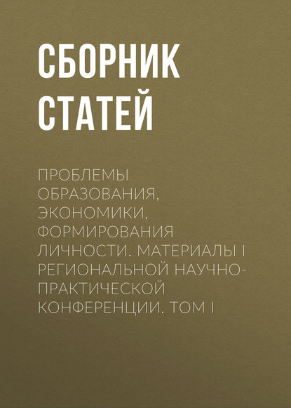 Проблемы образования, экономики, формирования личности. Материалы I Региональной научно-практической конференции. Том I - Сборник статей