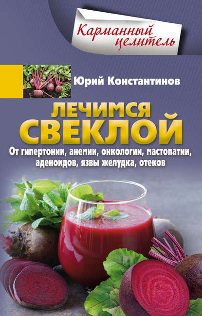 Лечимся свеклой. От гипертонии, анемии, онкологии, мастопатии, аденоидов, язвы желудка, отеков - Юрий Константинов