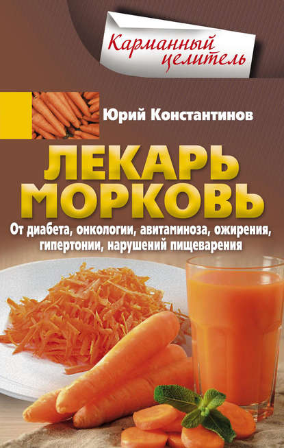 Лекарь морковь. От диабета, онкологии, авитаминоза, ожирения, гипертонии, нарушений пищеварения - Юрий Константинов