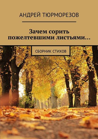 Зачем сорить пожелтевшими листьями… Сборник стихов - Андрей Тюрморезов