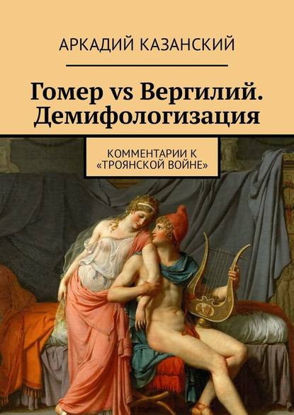 Гомер vs Вергилий. Демифологизация. Комментарии к «Троянской Войне» - Аркадий Казанский