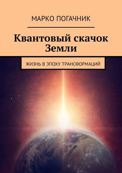 Квантовый скачок Земли. Жизнь в эпоху трансформаций — Марко Погачник