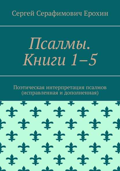 Псалмы. Книги 1–5. Поэтическая интерпретация псалмов (исправленная и дополненная) - Сергей Серафимович Ерохин