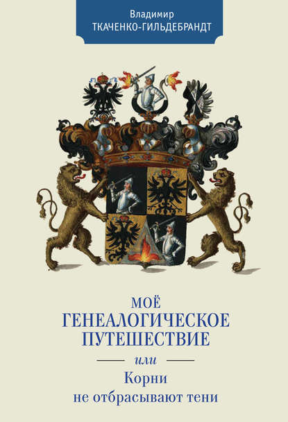 Мое генеалогическое путешествие, или Корни не отбрасывают тени - В. А. Ткаченко-Гильдебрандт