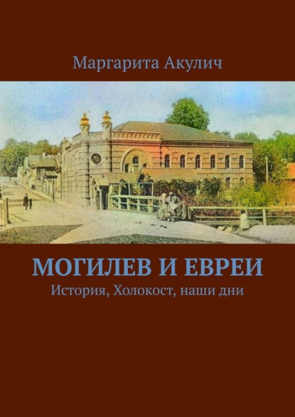 Могилев и евреи. История, Холокост, наши дни - Маргарита Акулич