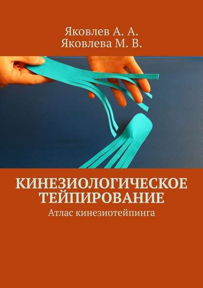 Кинезиологическое тейпирование. Атлас кинезиотейпинга - Алексей Александрович Яковлев