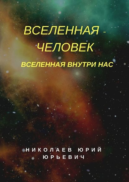 Вселенная – человек. Вселенная внутри нас - Юрий Юрьевич Николаев