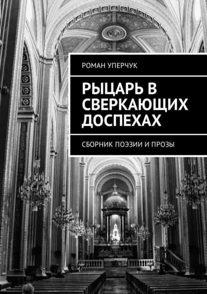 Рыцарь в сверкающих доспехах. Сборник поэзии и прозы - Роман Андреевич Уперчук